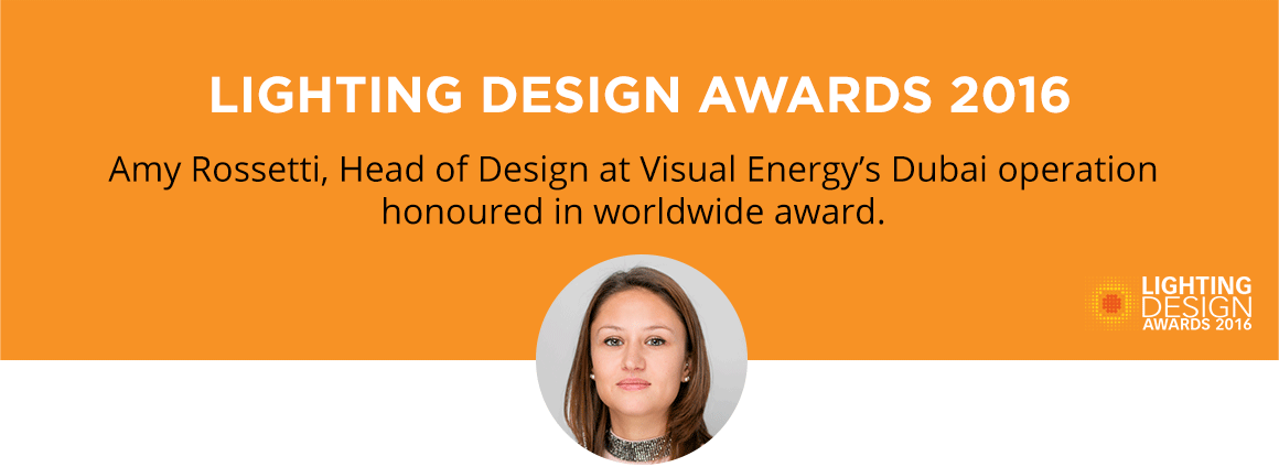 LIGHTING DESIGN AWARDS 2016 - Amy Rossetti, Head of Design at Visual Energy’s Dubai operation honoured in worldwide award.